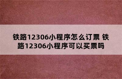 铁路12306小程序怎么订票 铁路12306小程序可以买票吗